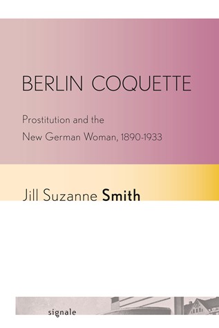 Berlin Coquette: Prostitution, New Womanhood, and Desire in the German Capital, 1890-1933