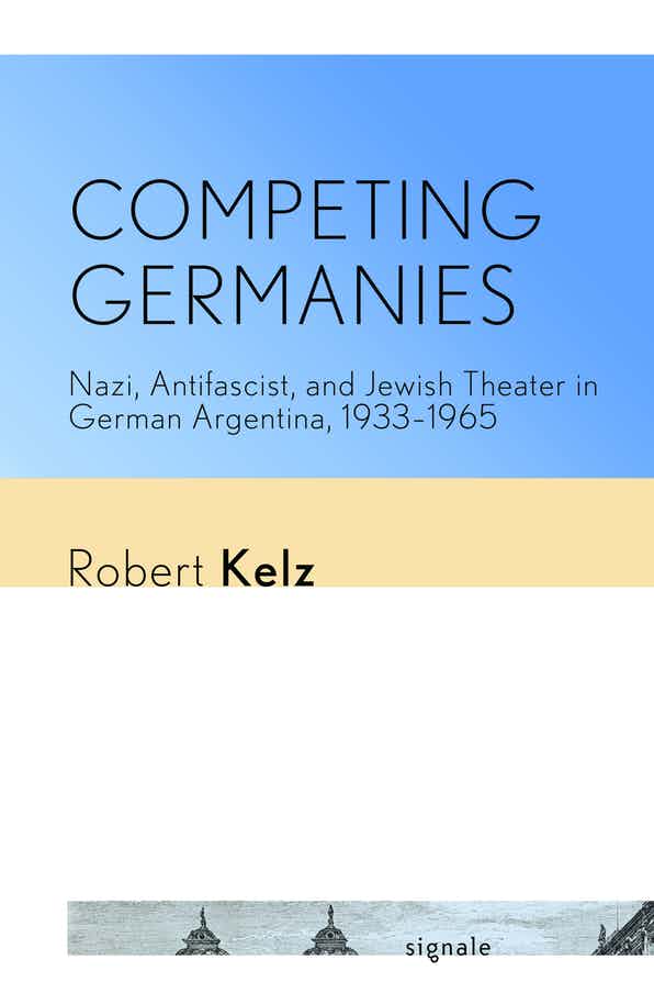 Competing Germanies: Nazi, Antifascist, and Jewish Theater in German Argentina, 1933–1965